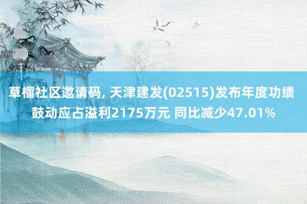草榴社区邀请码, 天津建发(02515)发布年度功绩 鼓动应占溢利2175万元 同比减少47.01%