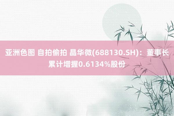 亚洲色图 自拍偷拍 晶华微(688130.SH)：董事长累计增握0.6134%股份
