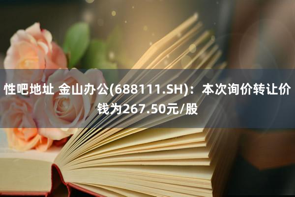 性吧地址 金山办公(688111.SH)：本次询价转让价钱为267.50元/股