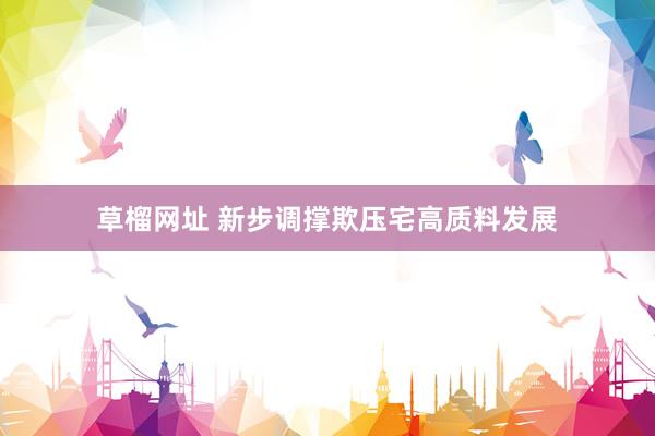 草榴网址 新步调撑欺压宅高质料发展