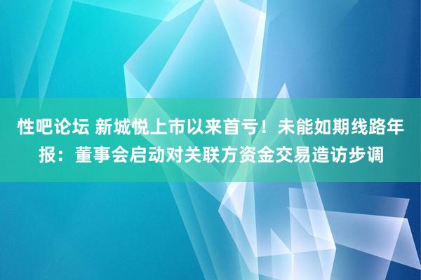 性吧论坛 新城悦上市以来首亏！未能如期线路年报：董事会启动对关联方资金交易造访步调