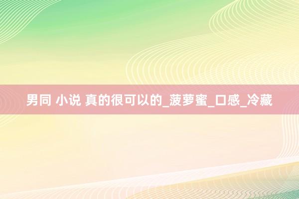 男同 小说 真的很可以的_菠萝蜜_口感_冷藏
