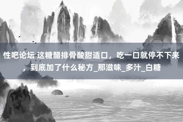 性吧论坛 这糖醋排骨酸甜适口，吃一口就停不下来，到底加了什么秘方_那滋味_多汁_白糖
