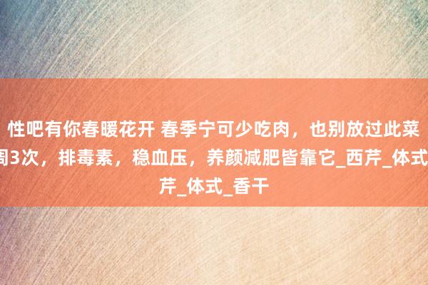 性吧有你春暖花开 春季宁可少吃肉，也别放过此菜，一周3次，排毒素，稳血压，养颜减肥皆靠它_西芹_体式_香干