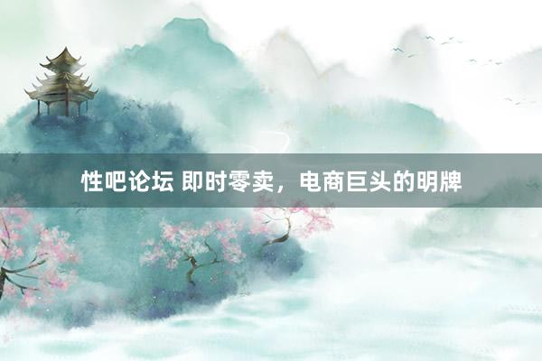 性吧论坛 即时零卖，电商巨头的明牌
