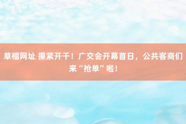 草榴网址 攥紧开干！广交会开幕首日，公共客商们来“抢单”啦！