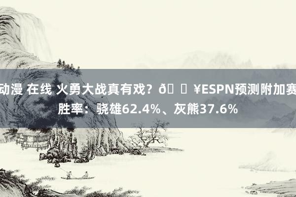 动漫 在线 火勇大战真有戏？🔥ESPN预测附加赛胜率：骁雄62.4%、灰熊37.6%
