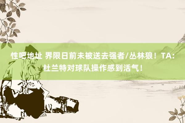 性吧地址 界限日前未被送去强者/丛林狼！TA：杜兰特对球队操作感到活气！