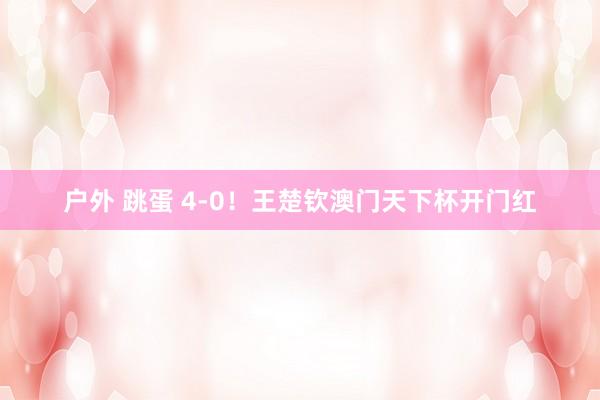 户外 跳蛋 4-0！王楚钦澳门天下杯开门红