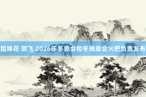 姐妹花 双飞 2026年冬奥会和冬残奥会火把负责发布