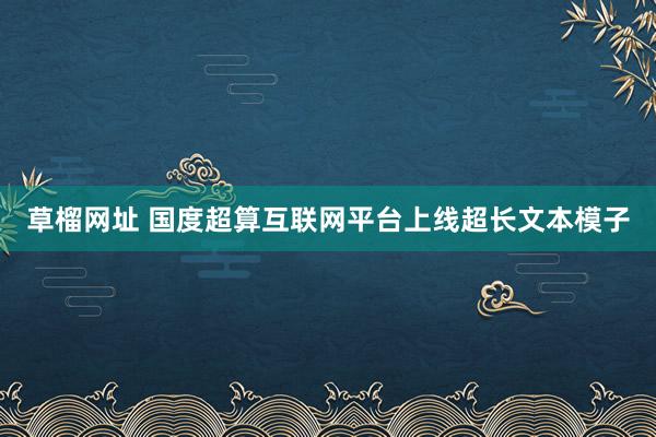草榴网址 国度超算互联网平台上线超长文本模子