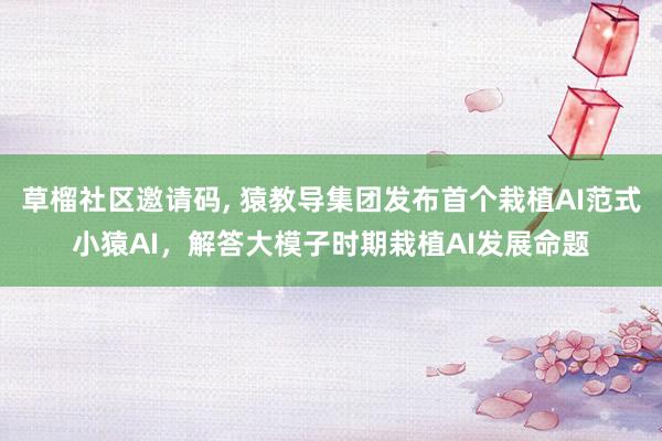 草榴社区邀请码, 猿教导集团发布首个栽植AI范式小猿AI，解答大模子时期栽植AI发展命题