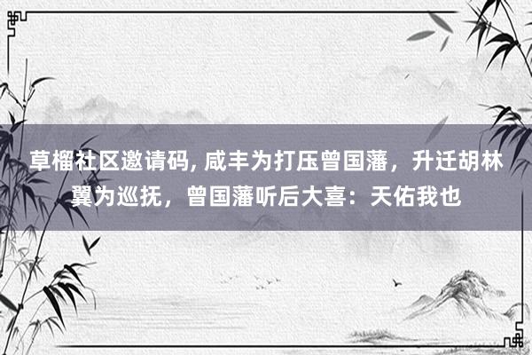 草榴社区邀请码, 咸丰为打压曾国藩，升迁胡林翼为巡抚，曾国藩听后大喜：天佑我也