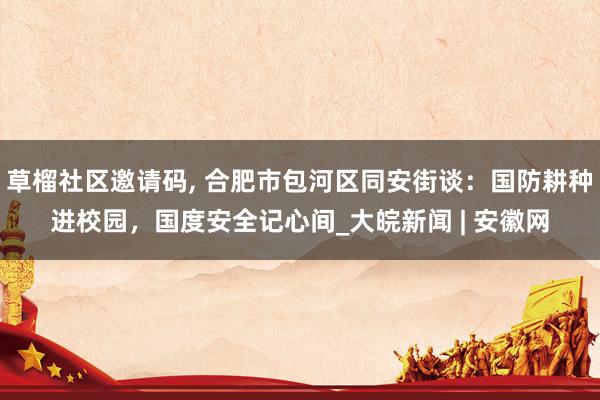 草榴社区邀请码, 合肥市包河区同安街谈：国防耕种进校园，国度安全记心间_大皖新闻 | 安徽网