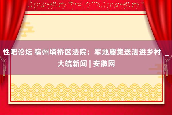 性吧论坛 宿州埇桥区法院：军地麇集送法进乡村  _大皖新闻 | 安徽网