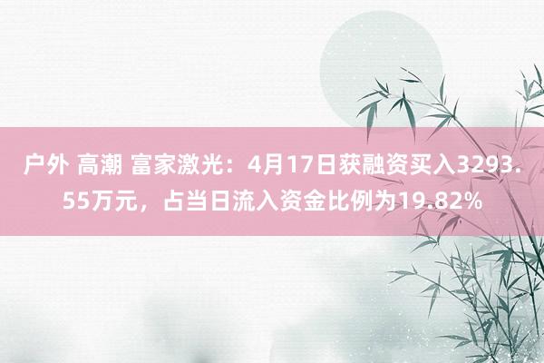 户外 高潮 富家激光：4月17日获融资买入3293.55万元，占当日流入资金比例为19.82%