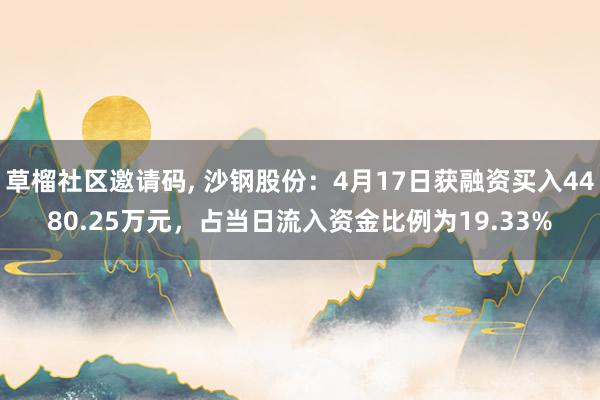 草榴社区邀请码, 沙钢股份：4月17日获融资买入4480.25万元，占当日流入资金比例为19.33%