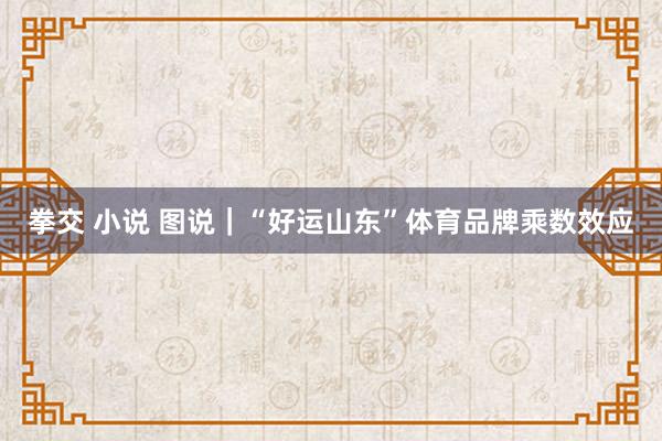 拳交 小说 图说｜“好运山东”体育品牌乘数效应