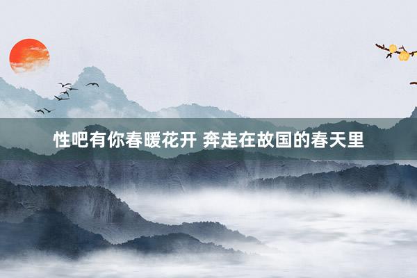 性吧有你春暖花开 奔走在故国的春天里
