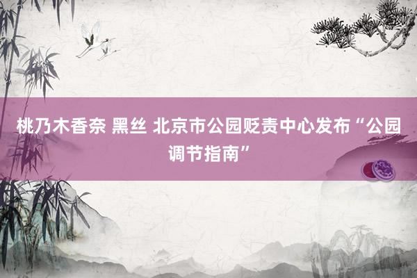 桃乃木香奈 黑丝 北京市公园贬责中心发布“公园调节指南”
