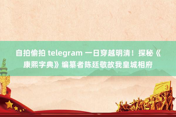 自拍偷拍 telegram 一日穿越明清！探秘《康熙字典》编纂者陈廷敬故我皇城相府