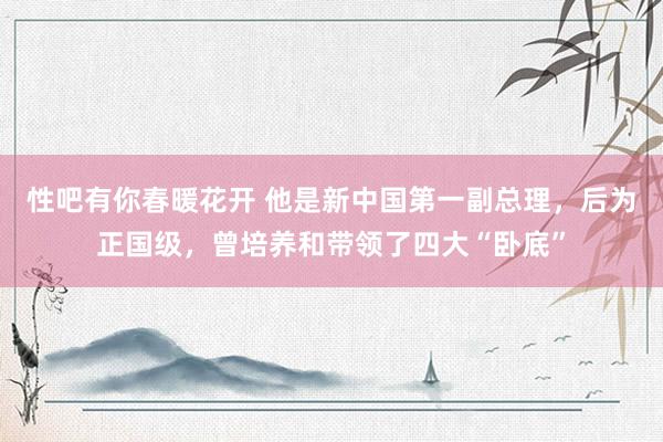 性吧有你春暖花开 他是新中国第一副总理，后为正国级，曾培养和带领了四大“卧底”