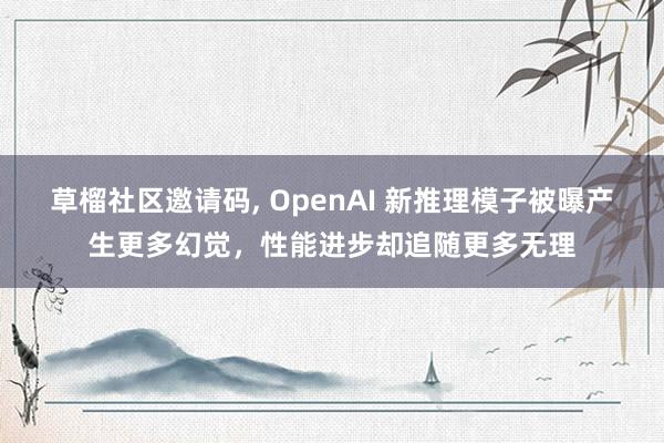 草榴社区邀请码, OpenAI 新推理模子被曝产生更多幻觉，性能进步却追随更多无理