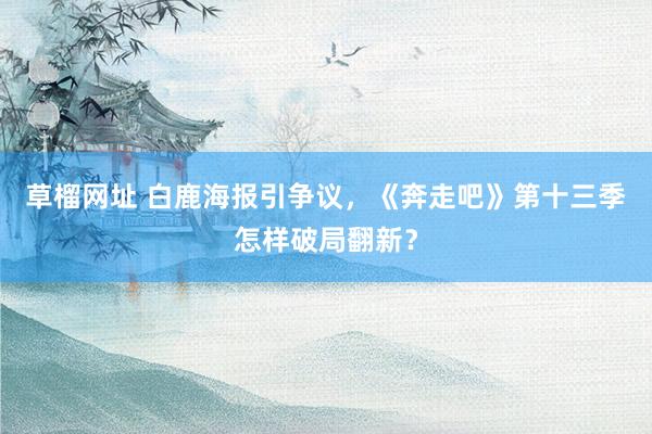 草榴网址 白鹿海报引争议，《奔走吧》第十三季怎样破局翻新？