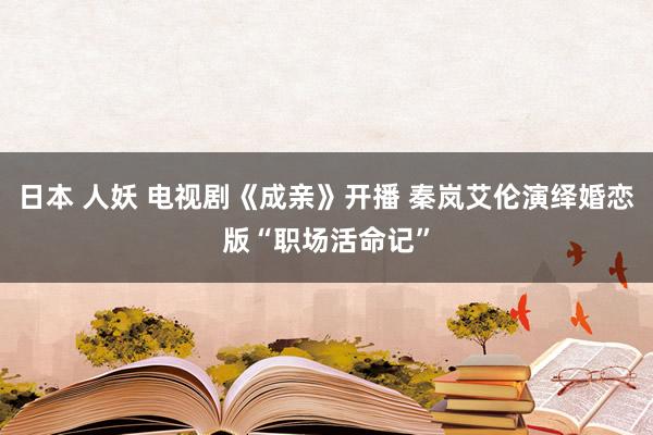 日本 人妖 电视剧《成亲》开播 秦岚艾伦演绎婚恋版“职场活命记”