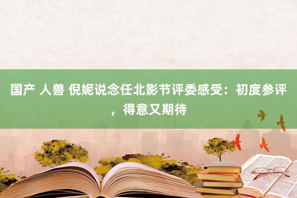 国产 人兽 倪妮说念任北影节评委感受：初度参评，得意又期待
