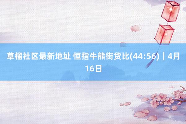 草榴社区最新地址 恒指牛熊街货比(44:56)︱4月16日