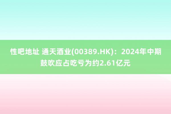 性吧地址 通天酒业(00389.HK)：2024年中期鼓吹应占吃亏为约2.61亿元