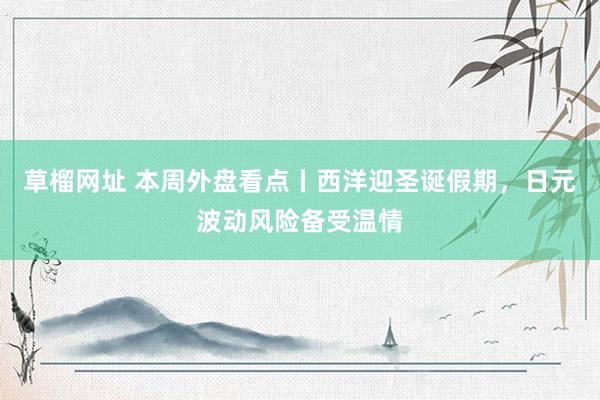 草榴网址 本周外盘看点丨西洋迎圣诞假期，日元波动风险备受温情