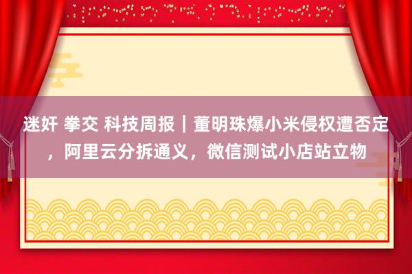 迷奸 拳交 科技周报｜董明珠爆小米侵权遭否定，阿里云分拆通义，微信测试小店站立物