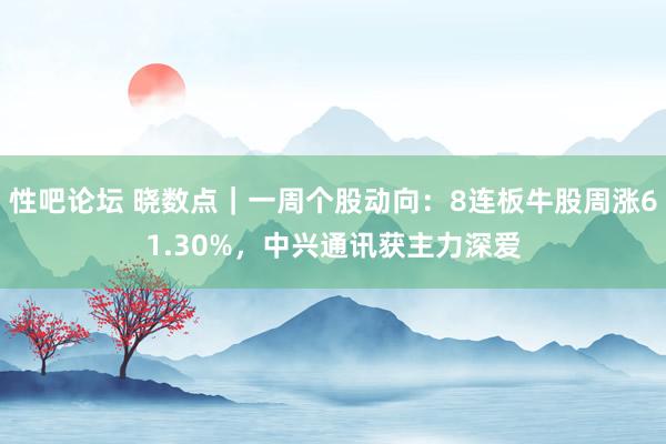 性吧论坛 晓数点｜一周个股动向：8连板牛股周涨61.30%，中兴通讯获主力深爱