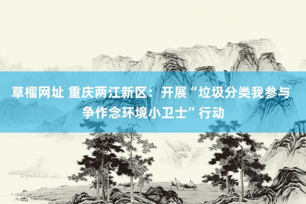 草榴网址 重庆两江新区：开展“垃圾分类我参与 争作念环境小卫士”行动