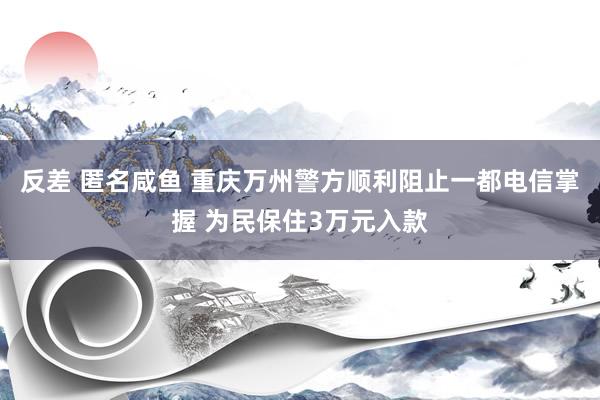 反差 匿名咸鱼 重庆万州警方顺利阻止一都电信掌握 为民保住3万元入款