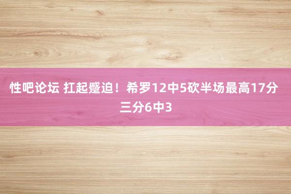 性吧论坛 扛起蹙迫！希罗12中5砍半场最高17分 三分6中3