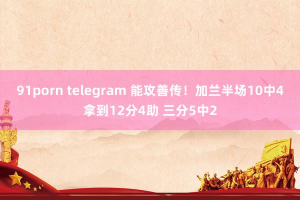 91porn telegram 能攻善传！加兰半场10中4拿到12分4助 三分5中2
