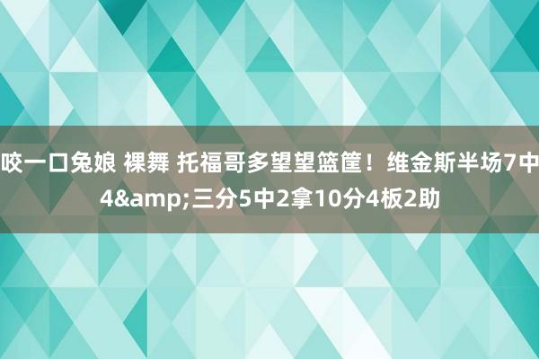 咬一口兔娘 裸舞 托福哥多望望篮筐！维金斯半场7中4&三分5中2拿10分4板2助