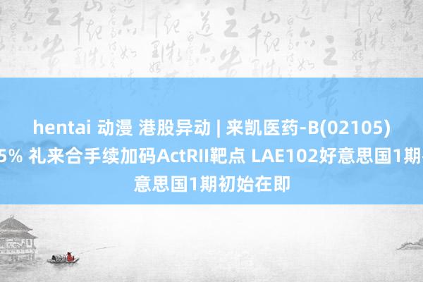 hentai 动漫 港股异动 | 来凯医药-B(02105)现涨超15% 礼来合手续加码ActRII靶点 LAE102好意思国1期初始在即