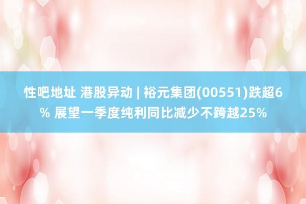 性吧地址 港股异动 | 裕元集团(00551)跌超6% 展望一季度纯利同比减少不跨越25%