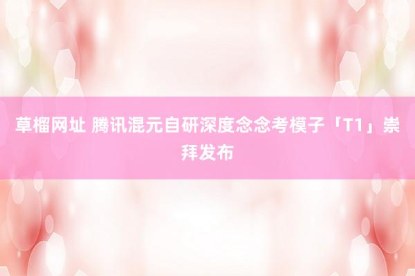 草榴网址 腾讯混元自研深度念念考模子「T1」崇拜发布