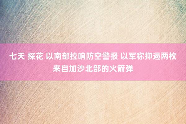 七天 探花 以南部拉响防空警报 以军称抑遏两枚来自加沙北部的火箭弹