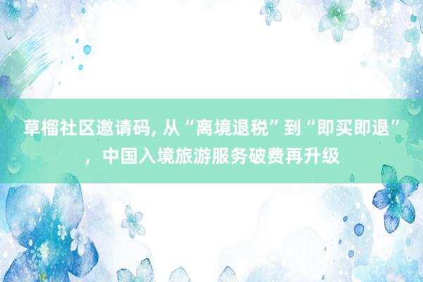 草榴社区邀请码， 从“离境退税”到“即买即退”，中国入境旅游服务破费再升级