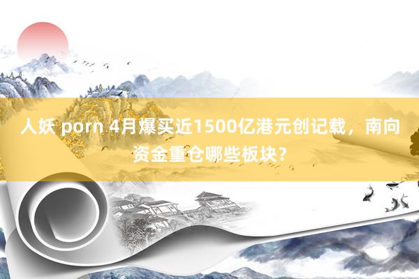 人妖 porn 4月爆买近1500亿港元创记载，南向资金重仓哪些板块？