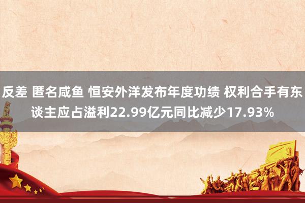 反差 匿名咸鱼 恒安外洋发布年度功绩 权利合手有东谈主应占溢利22.99亿元同比减少17.93%