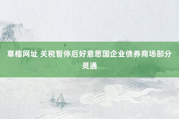 草榴网址 关税暂停后好意思国企业债券商场部分灵通