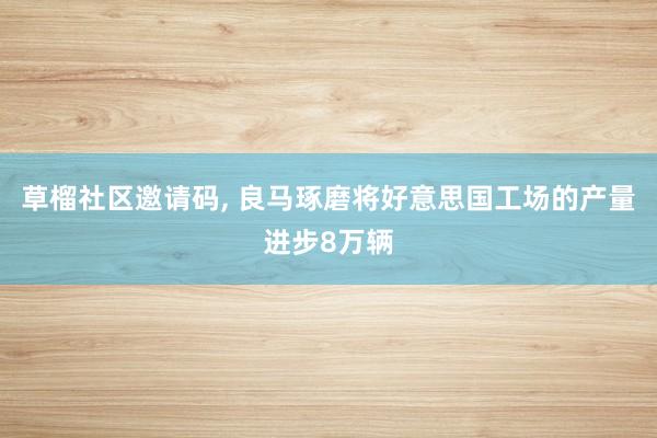 草榴社区邀请码, 良马琢磨将好意思国工场的产量进步8万辆