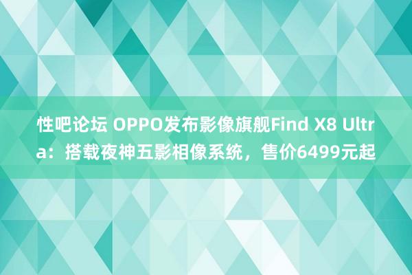 性吧论坛 OPPO发布影像旗舰Find X8 Ultra：搭载夜神五影相像系统，售价6499元起